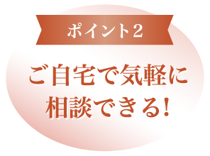 ポイント2、ご自宅で気軽に相談できる!