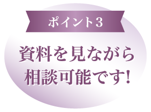 ポイント3、資料を見ながら相談可能です!